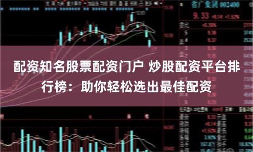 配资知名股票配资门户 炒股配资平台排行榜：助你轻松选出最佳配资