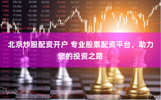 北京炒股配资开户 专业股票配资平台，助力您的投资之路