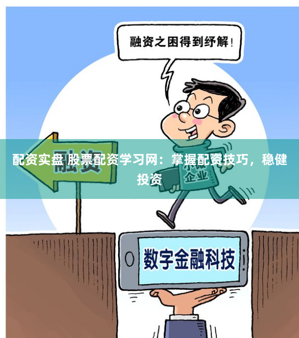 配资实盘 股票配资学习网：掌握配资技巧，稳健投资