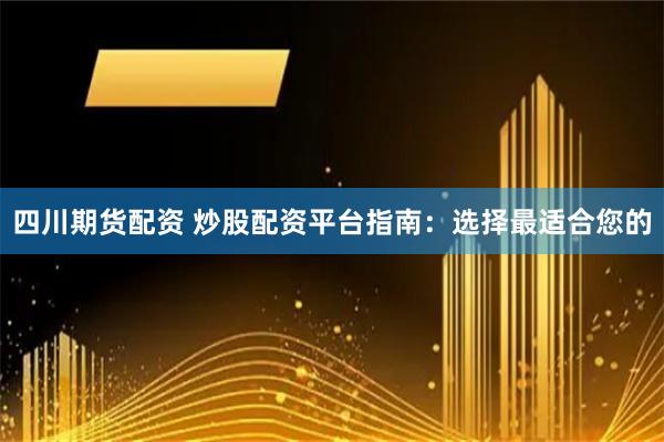 四川期货配资 炒股配资平台指南：选择最适合您的