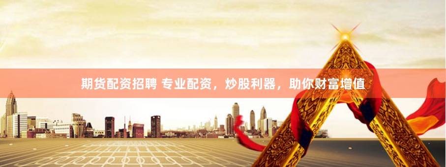 期货配资招聘 专业配资，炒股利器，助你财富增值