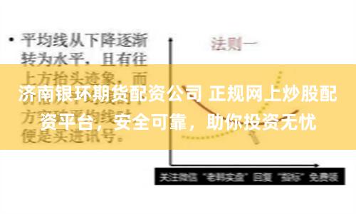 济南银环期货配资公司 正规网上炒股配资平台，安全可靠，助你投资无忧