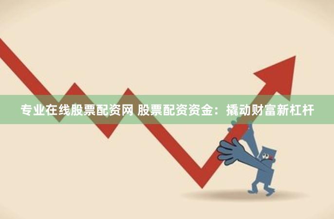 专业在线股票配资网 股票配资资金：撬动财富新杠杆