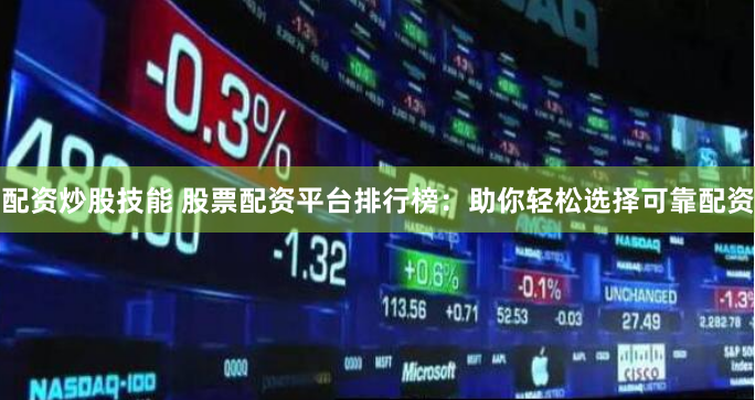 配资炒股技能 股票配资平台排行榜：助你轻松选择可靠配资