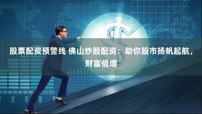 股票配资预警线 佛山炒股配资：助你股市扬帆起航，财富倍增