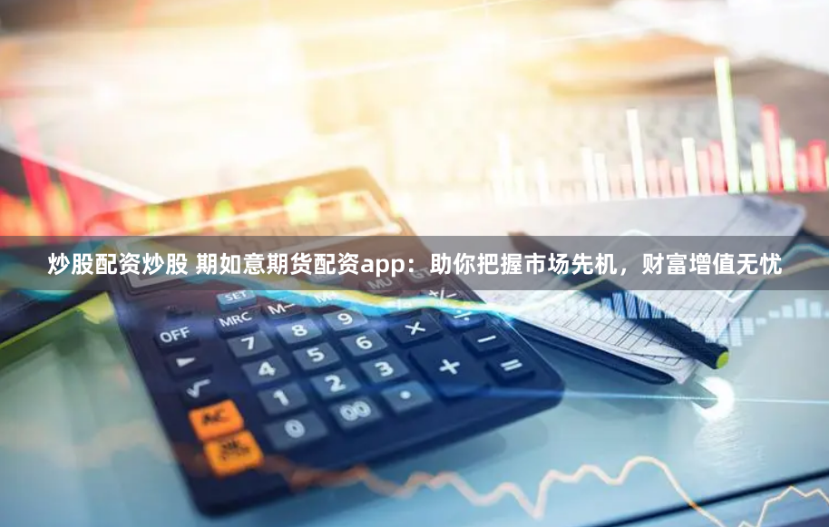炒股配资炒股 期如意期货配资app：助你把握市场先机，财富增值无忧