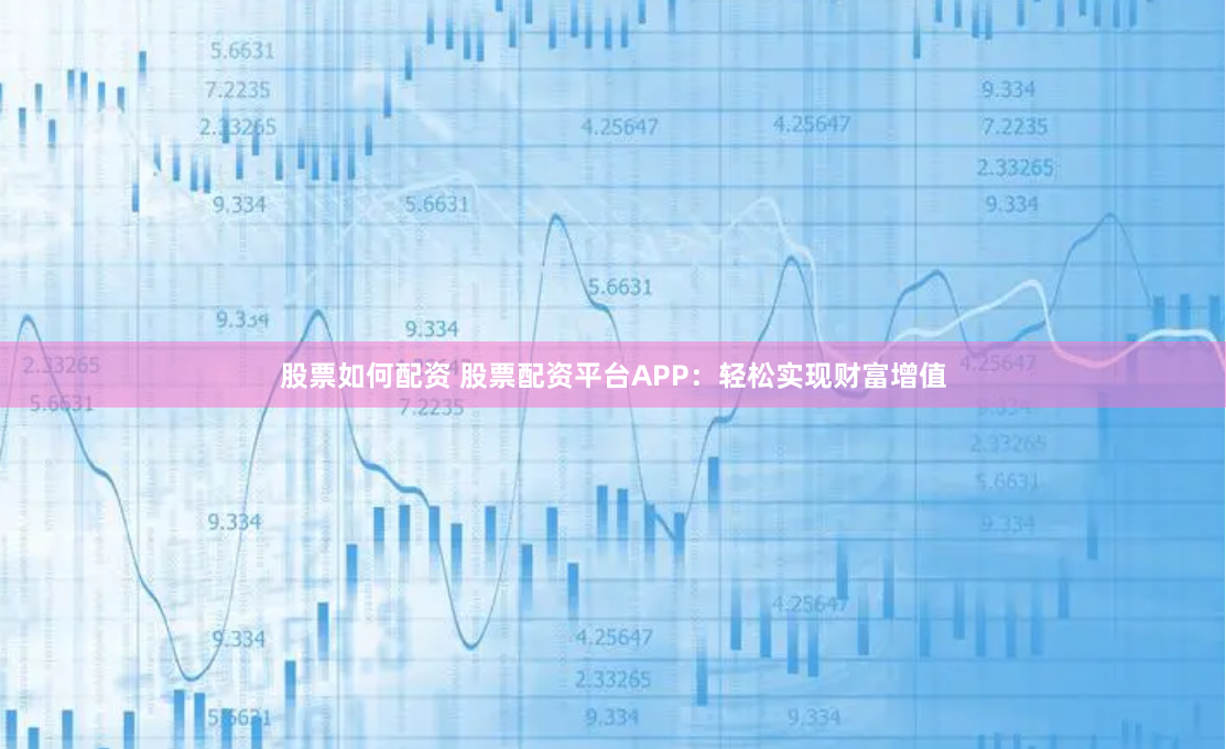 股票如何配资 股票配资平台APP：轻松实现财富增值