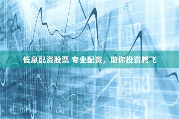低息配资股票 专业配资，助你投资腾飞