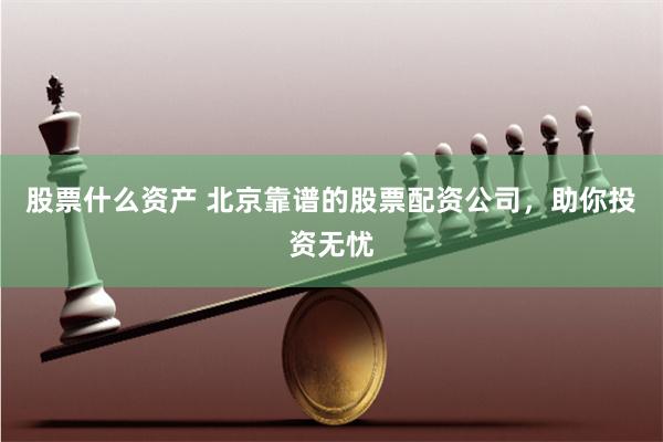 股票什么资产 北京靠谱的股票配资公司，助你投资无忧