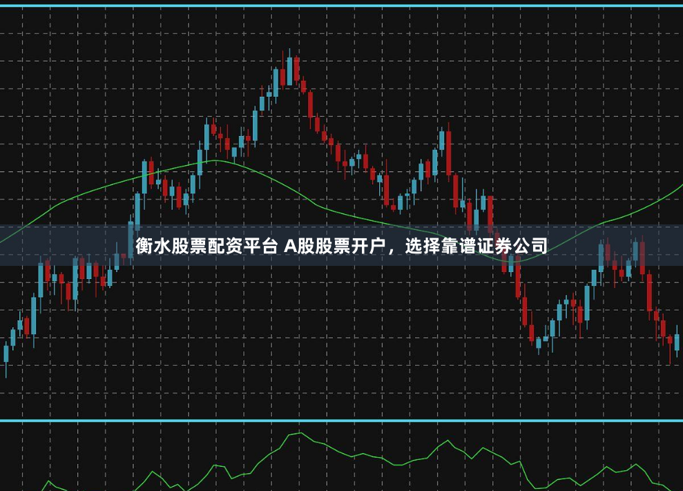 衡水股票配资平台 A股股票开户，选择靠谱证券公司
