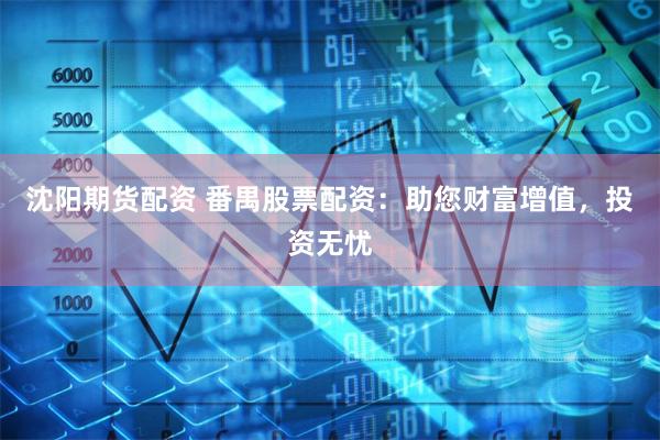 沈阳期货配资 番禺股票配资：助您财富增值，投资无忧