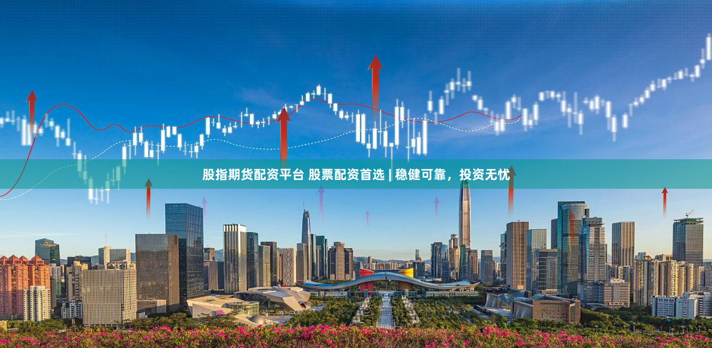 股指期货配资平台 股票配资首选 | 稳健可靠，投资无忧