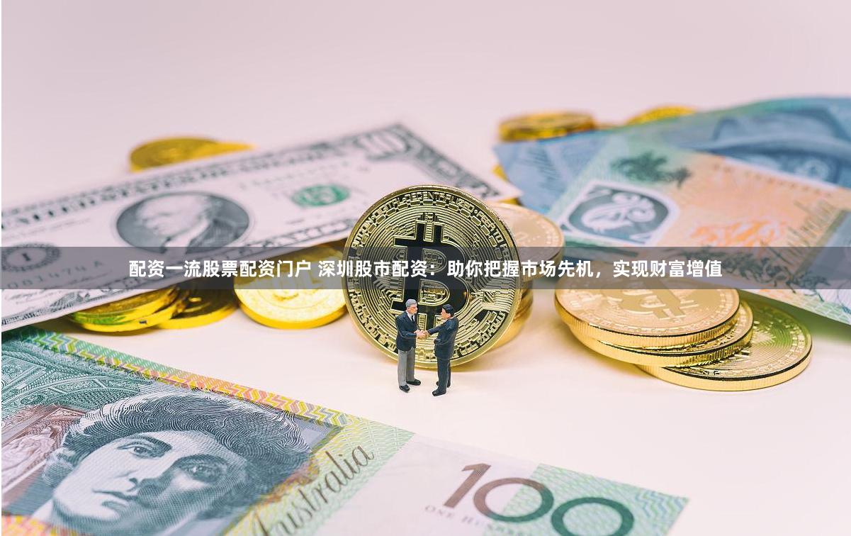 配资一流股票配资门户 深圳股市配资：助你把握市场先机，实现财富增值