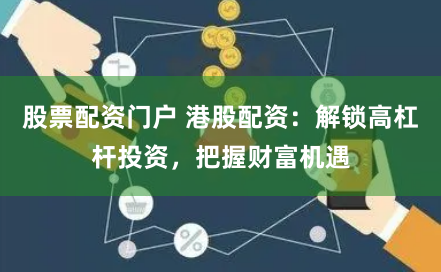 股票配资门户 港股配资：解锁高杠杆投资，把握财富机遇