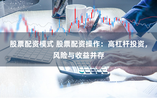 股票配资模式 股票配资操作:高杠杆投资,风险与收益并存