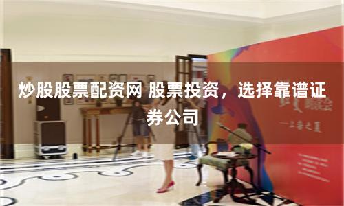 炒股股票配资网 股票投资，选择靠谱证券公司
