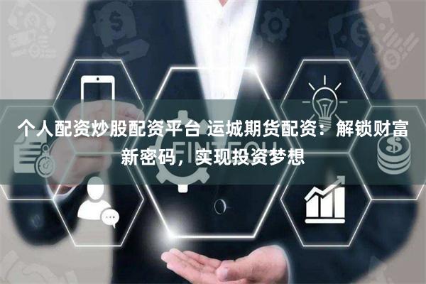 个人配资炒股配资平台 运城期货配资：解锁财富新密码，实现投资梦想