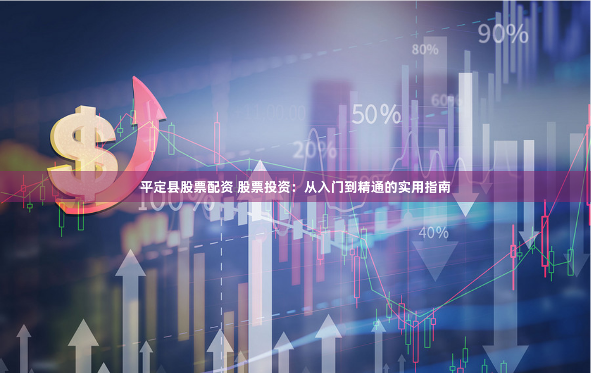 平定县股票配资 股票投资：从入门到精通的实用指南