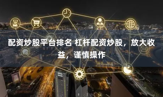 配资炒股平台排名 杠杆配资炒股，放大收益，谨慎操作