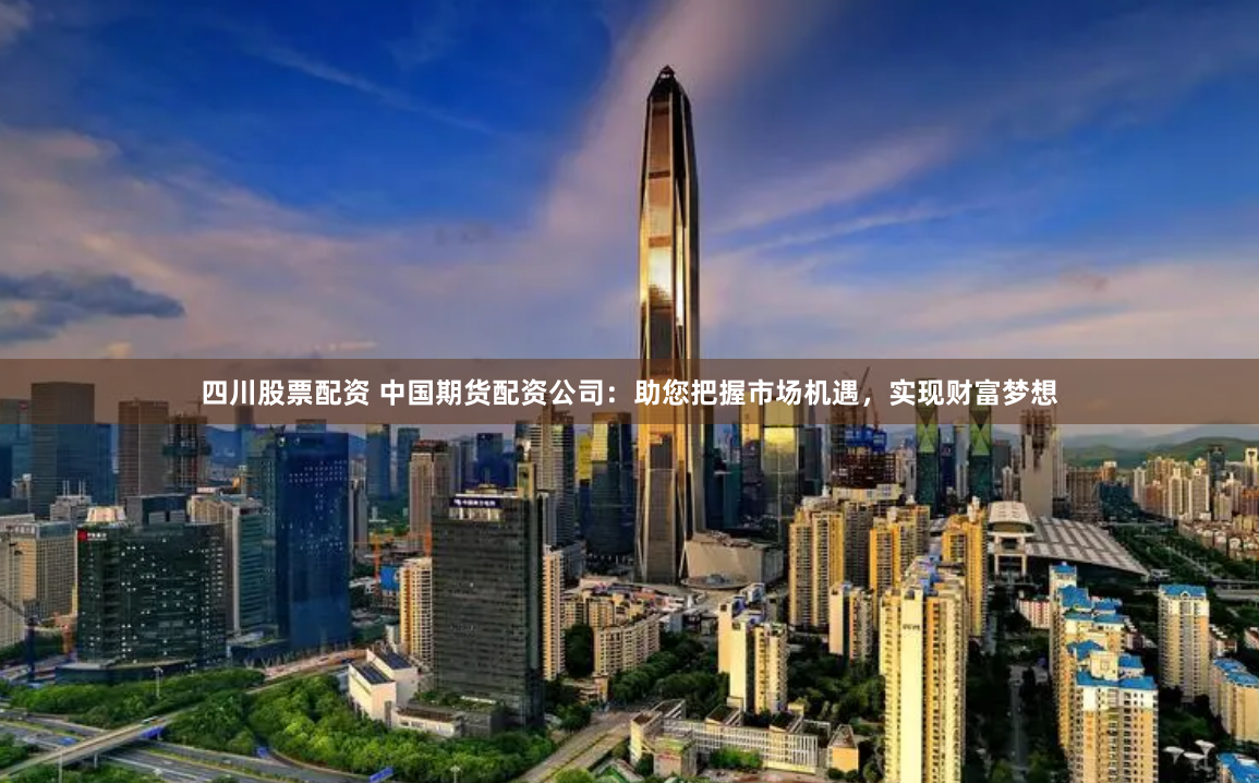 四川股票配资 中国期货配资公司：助您把握市场机遇，实现财富梦想