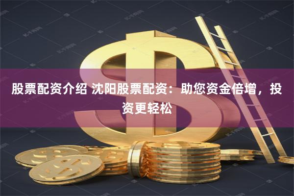 股票配资介绍 沈阳股票配资：助您资金倍增，投资更轻松
