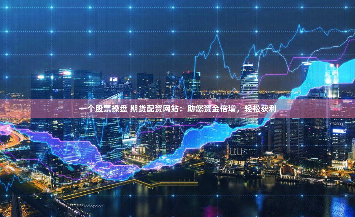 一个股票操盘 期货配资网站：助您资金倍增，轻松获利