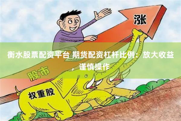 衡水股票配资平台 期货配资杠杆比例：放大收益，谨慎操作