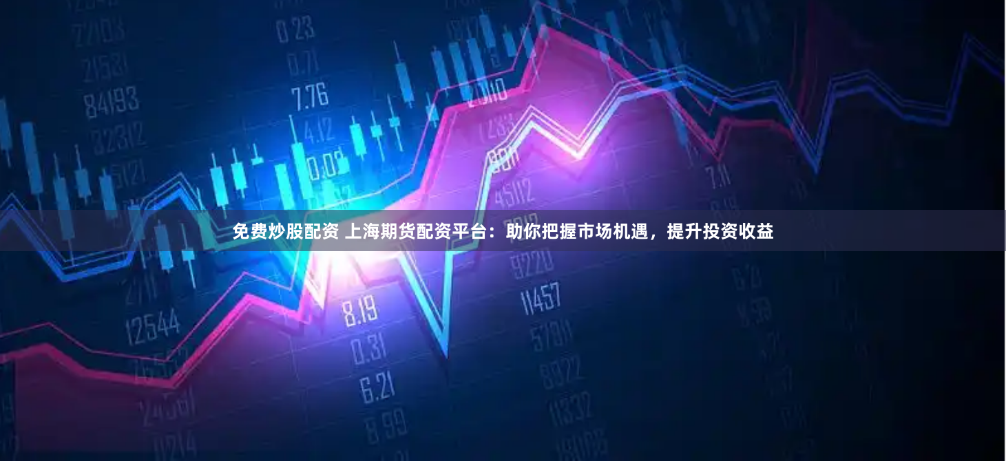 免费炒股配资 上海期货配资平台：助你把握市场机遇，提升投资收益