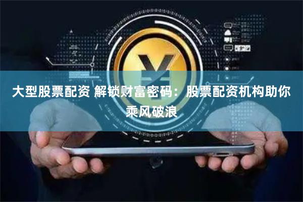 大型股票配资 解锁财富密码：股票配资机构助你乘风破浪