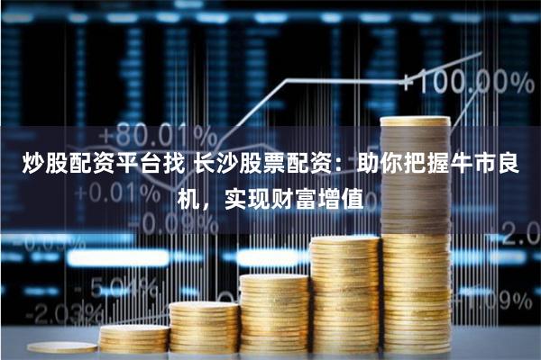 炒股配资平台找 长沙股票配资：助你把握牛市良机，实现财富增值