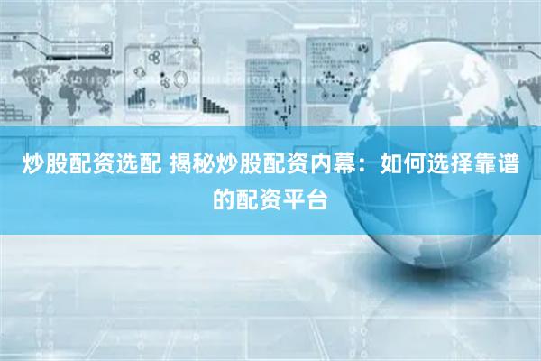 炒股配资选配 揭秘炒股配资内幕：如何选择靠谱的配资平台