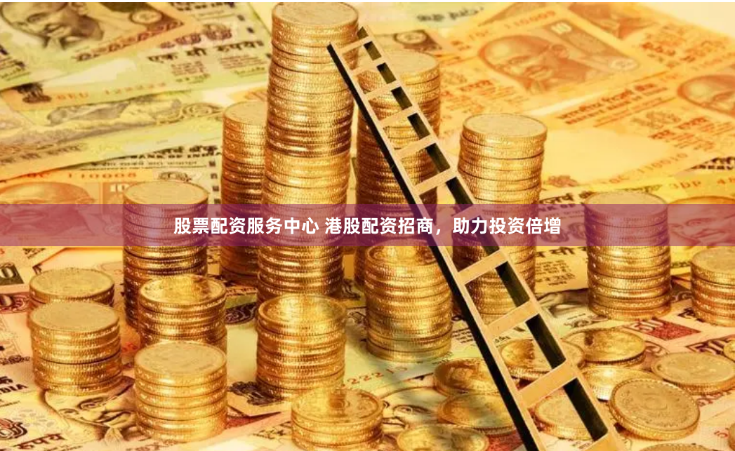 股票配资服务中心 港股配资招商，助力投资倍增