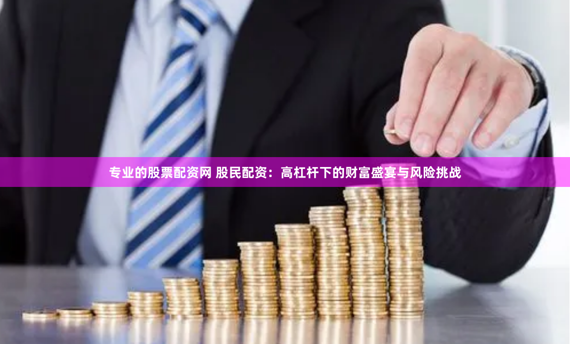专业的股票配资网 股民配资：高杠杆下的财富盛宴与风险挑战