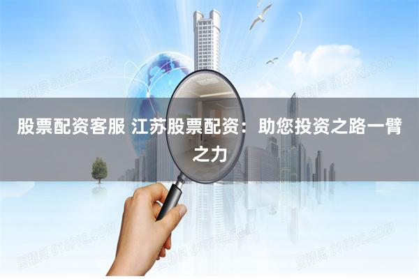 股票配资客服 江苏股票配资：助您投资之路一臂之力