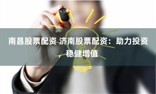 南昌股票配资 济南股票配资：助力投资，稳健增值