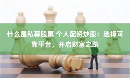 什么是私募股票 个人配资炒股：选择可靠平台，开启财富之路
