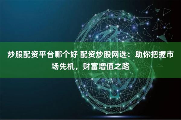 炒股配资平台哪个好 配资炒股网选：助你把握市场先机，财富增值之路