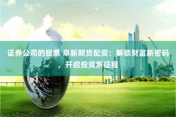 证券公司的股票 阜新期货配资：解锁财富新密码，开启投资新征程