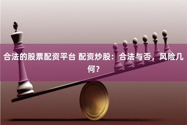 合法的股票配资平台 配资炒股：合法与否，风险几何？