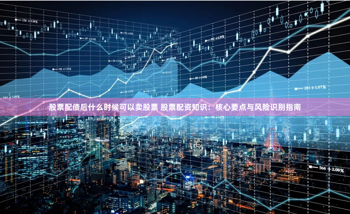 股票配债后什么时候可以卖股票 股票配资知识：核心要点与风险识别指南
