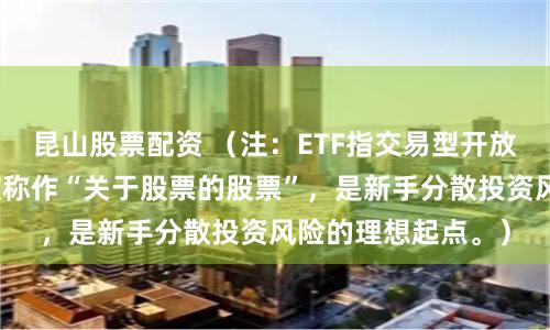 昆山股票配资 （注：ETF指交易型开放式指数基金，常被称作“关于股票的股票”，是新手分散投资风险的理想起点。）