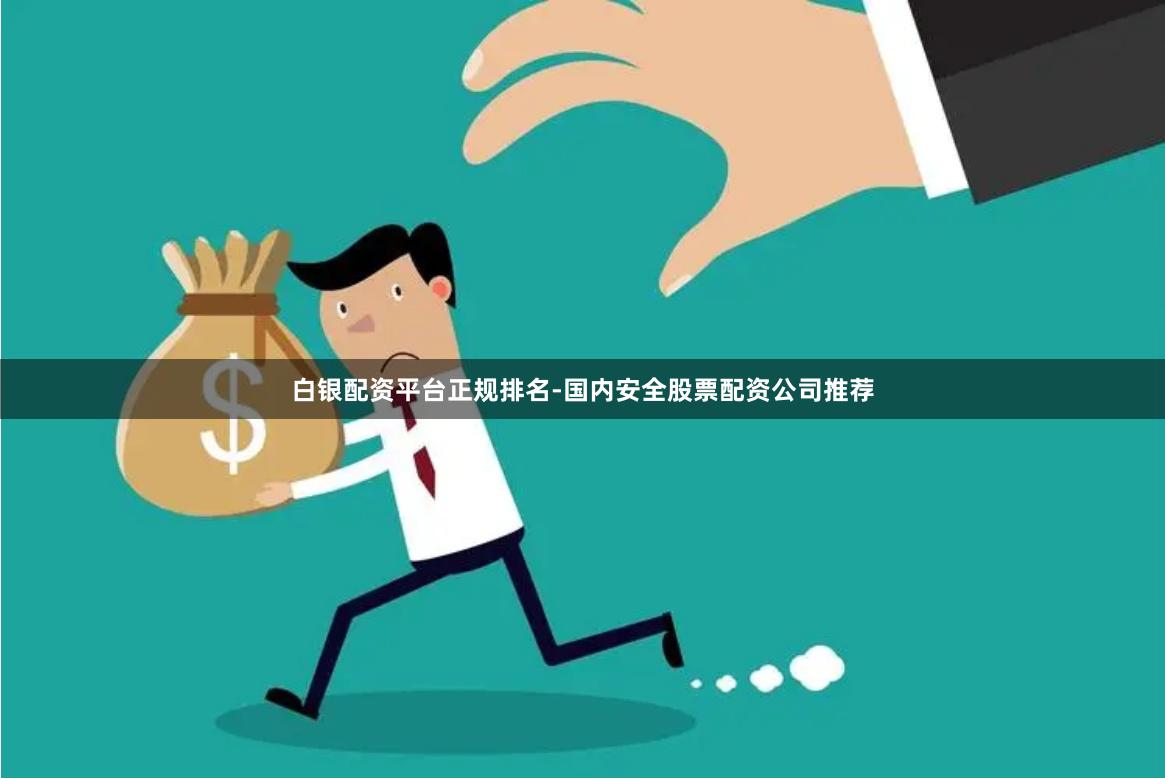 白银配资平台正规排名-国内安全股票配资公司推荐