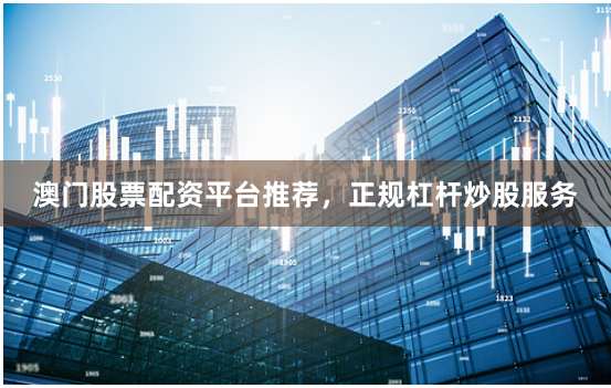 澳门股票配资平台推荐，正规杠杆炒股服务