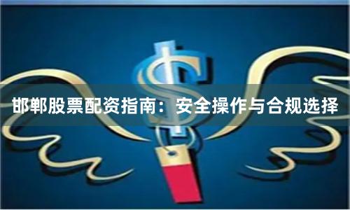邯郸股票配资指南：安全操作与合规选择
